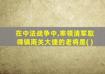 在中法战争中,率领清军取得镇南关大捷的老将是( )